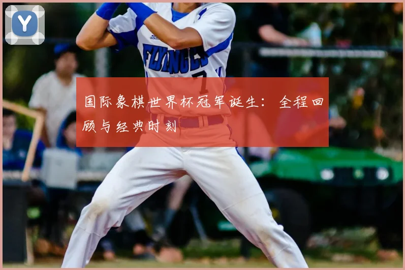 国际象棋世界杯冠军诞生：全程回顾与经典时刻