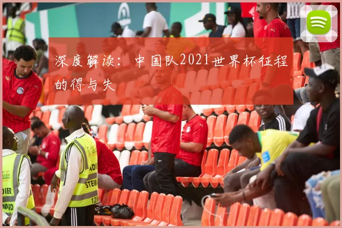 深度解读:中国队2021世界杯征程的得与失