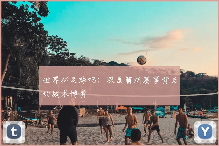世界杯足球吧:深度解析赛事背后的战术博弈