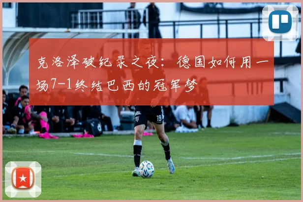 克洛泽破纪录之夜：德国如何用一场7-1终结巴西的冠军梦