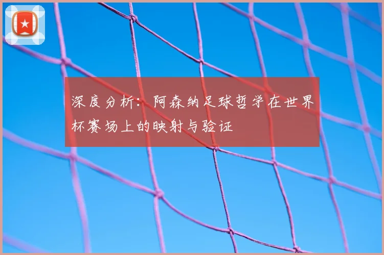 深度分析:阿森纳足球哲学在世界杯赛场上的映射与验证