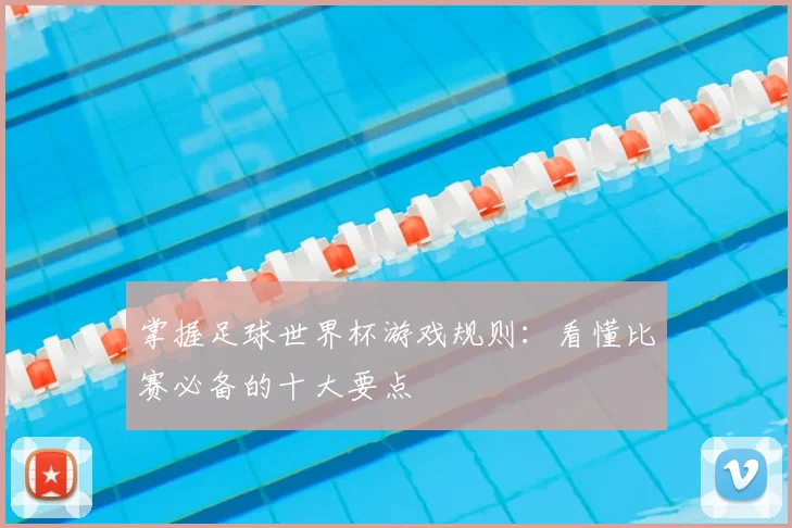 掌握足球世界杯游戏规则:看懂比赛必备的十大要点