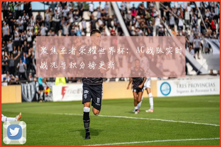 聚焦王者荣耀世界杯:AG战队实时战况与积分榜更新
