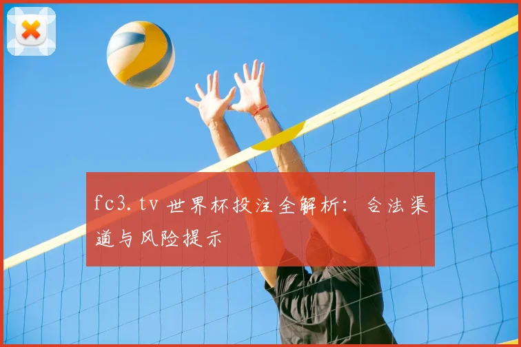 fc3.tv 世界杯投注全解析:合法渠道与风险提示