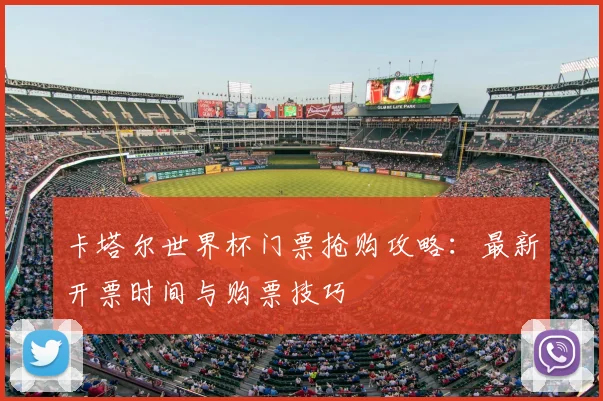 卡塔尔世界杯门票抢购攻略：最新开票时间与购票技巧