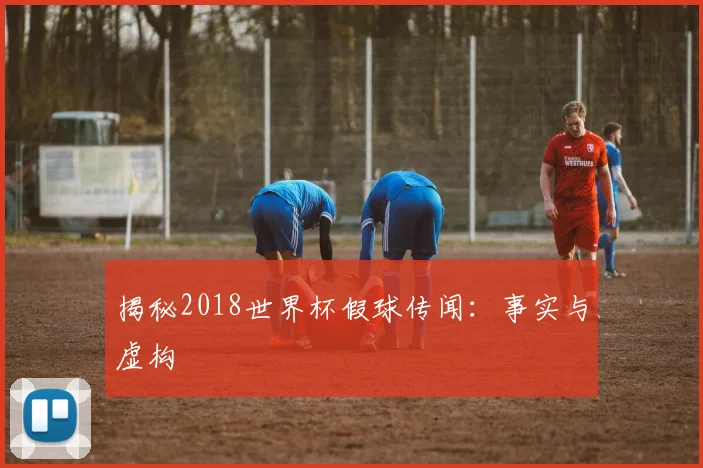 揭秘2018世界杯假球传闻:事实与虚构