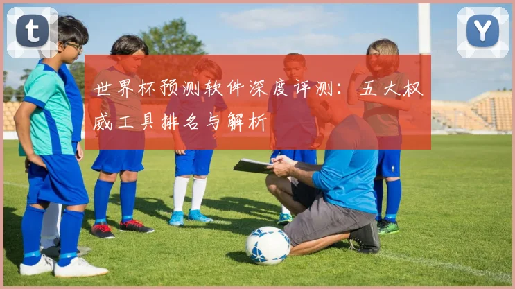 世界杯预测软件深度评测：五大权威工具排名与解析