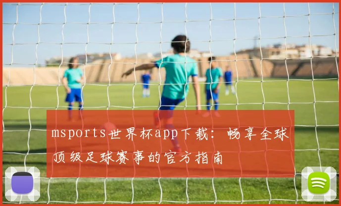 msports世界杯app下载:畅享全球顶级足球赛事的官方指南