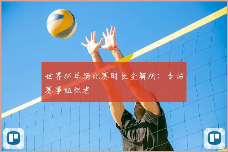 世界杯单场比赛时长全解析：专访赛事组织者