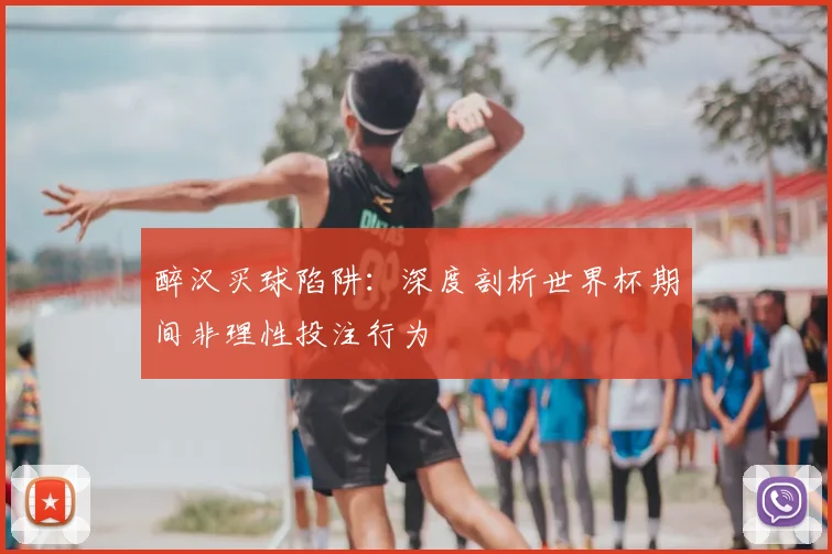 醉汉买球陷阱：深度剖析世界杯期间非理性投注行为