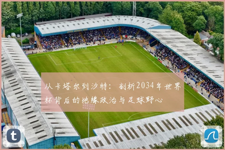 从卡塔尔到沙特：剖析2034年世界杯背后的地缘政治与足球野心