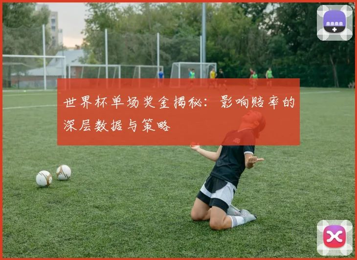 世界杯单场奖金揭秘:影响赔率的深层数据与策略