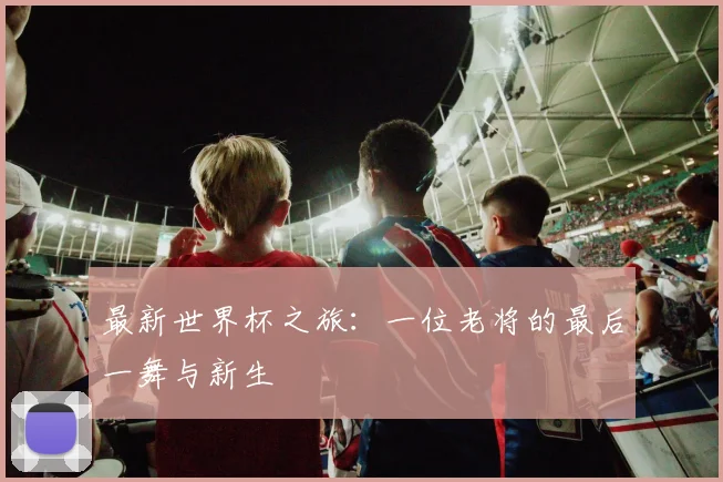 最新世界杯之旅：一位老将的最后一舞与新生