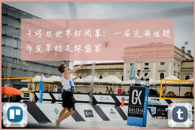 卡塔尔世界杯闭幕:一届充满话题与变革的足球盛宴
