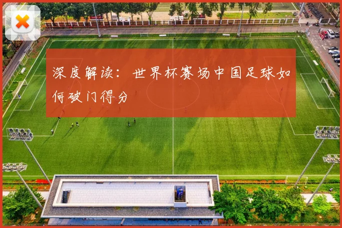 深度解读:世界杯赛场中国足球如何破门得分