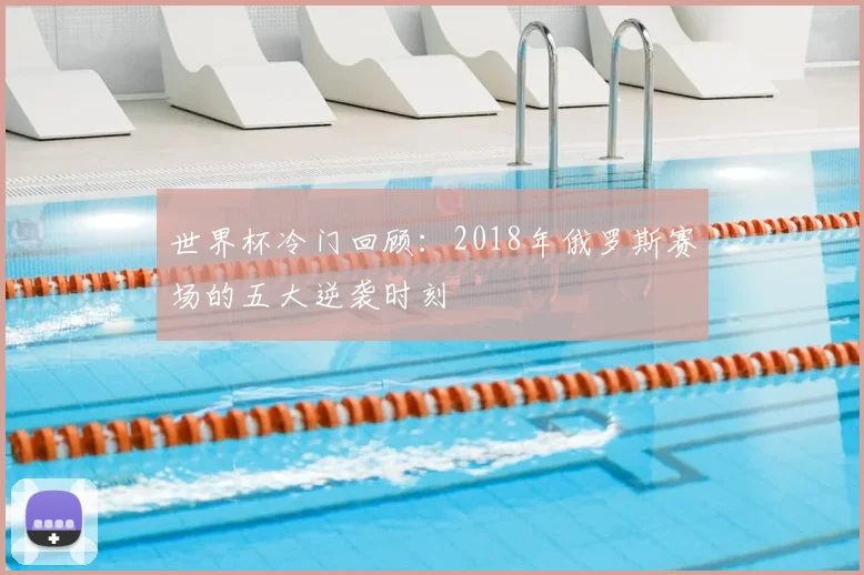 世界杯冷门回顾：2018年俄罗斯赛场的五大逆袭时刻
