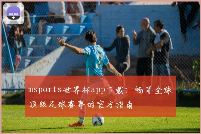 msports世界杯app下载:畅享全球顶级足球赛事的官方指南