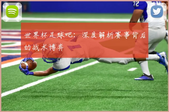 世界杯足球吧：深度解析赛事背后的战术博弈