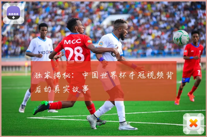 独家揭秘:中国世界杯夺冠视频背后的真实故事