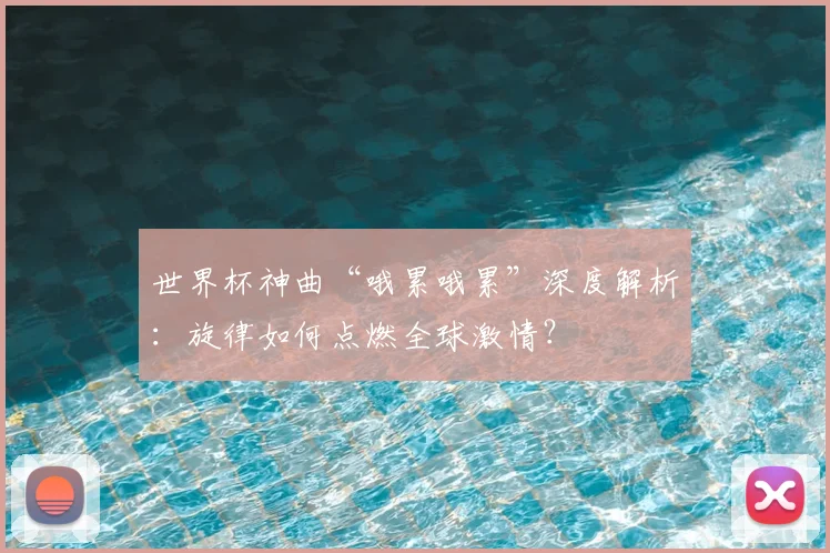 世界杯神曲“哦累哦累”深度解析：旋律如何点燃全球激情？