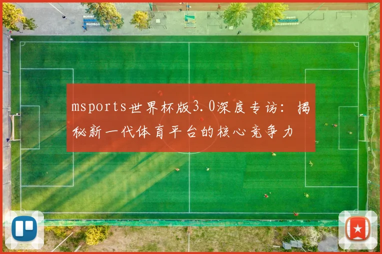 msports世界杯版3.0深度专访:揭秘新一代体育平台的核心竞争力