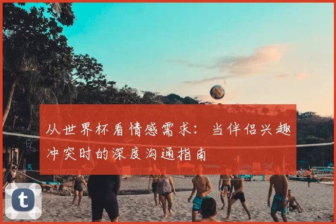 从世界杯看情感需求:当伴侣兴趣冲突时的深度沟通指南