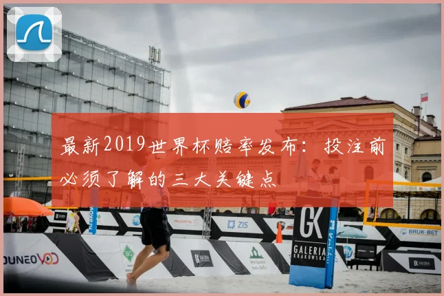 最新2019世界杯赔率发布：投注前必须了解的三大关键点