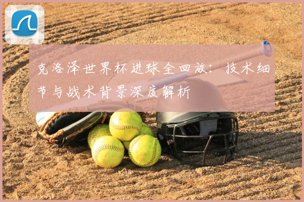 克洛泽世界杯进球全回放：技术细节与战术背景深度解析