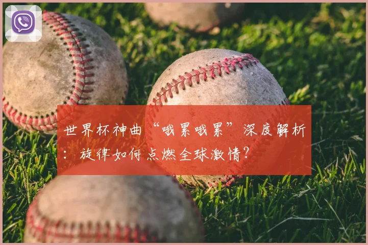 世界杯神曲“哦累哦累”深度解析：旋律如何点燃全球激情？