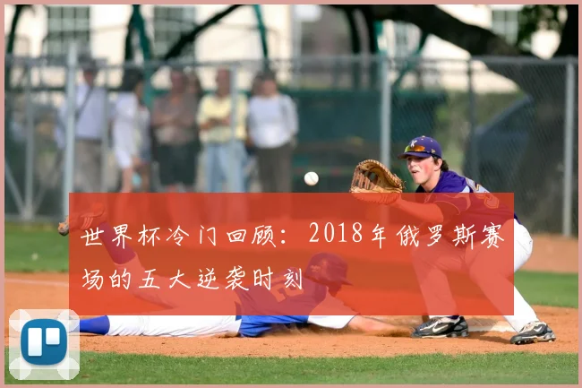 世界杯冷门回顾：2018年俄罗斯赛场的五大逆袭时刻