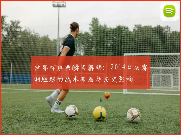 世界杯经典瞬间解码：2014年决赛制胜球的战术布局与历史影响