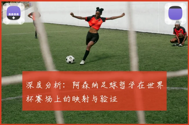 深度分析:阿森纳足球哲学在世界杯赛场上的映射与验证