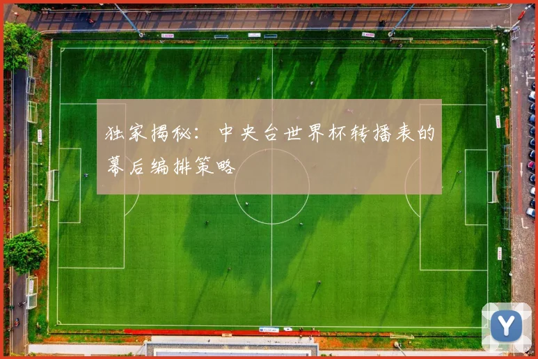 独家揭秘:中央台世界杯转播表的幕后编排策略