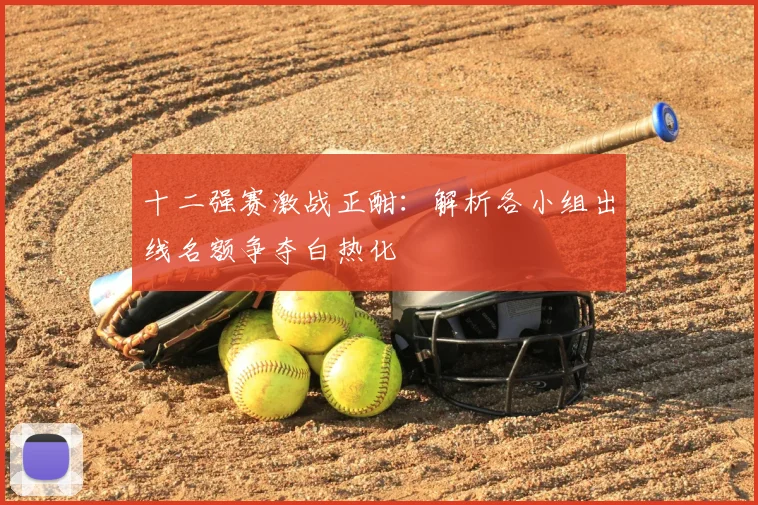 十二强赛激战正酣：解析各小组出线名额争夺白热化