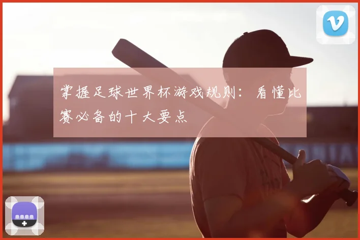 掌握足球世界杯游戏规则:看懂比赛必备的十大要点
