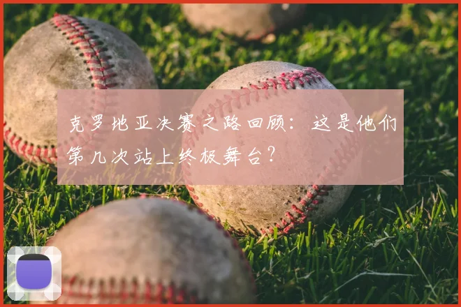克罗地亚决赛之路回顾：这是他们第几次站上终极舞台？