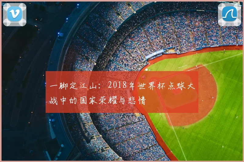 一脚定江山：2018年世界杯点球大战中的国家荣耀与悲情