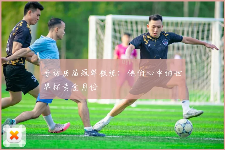专访历届冠军教练：他们心中的世界杯黄金月份