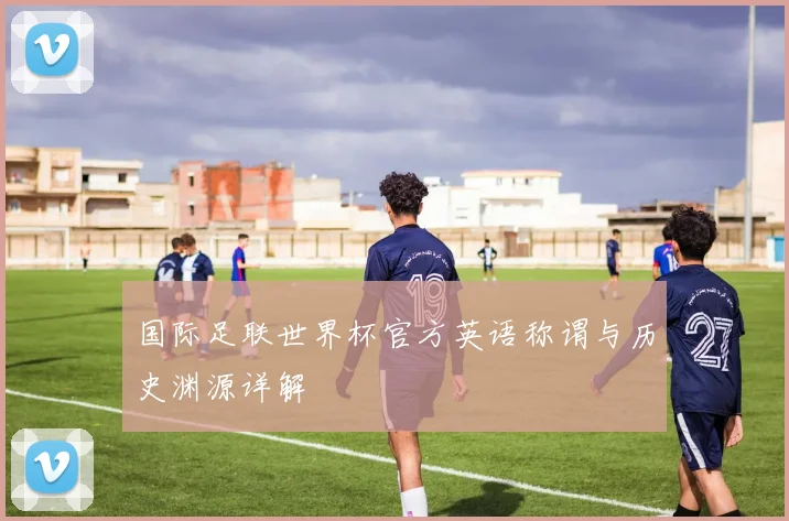 国际足联世界杯官方英语称谓与历史渊源详解