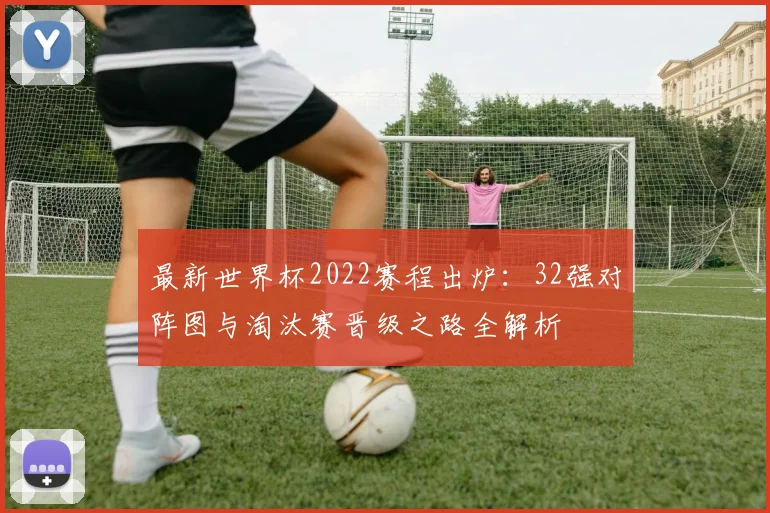 最新世界杯2022赛程出炉：32强对阵图与淘汰赛晋级之路全解析