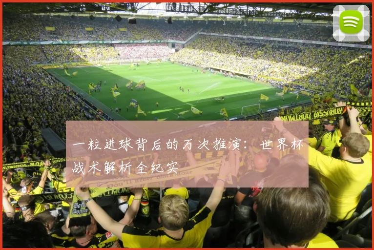 一粒进球背后的万次推演：世界杯战术解析全纪实