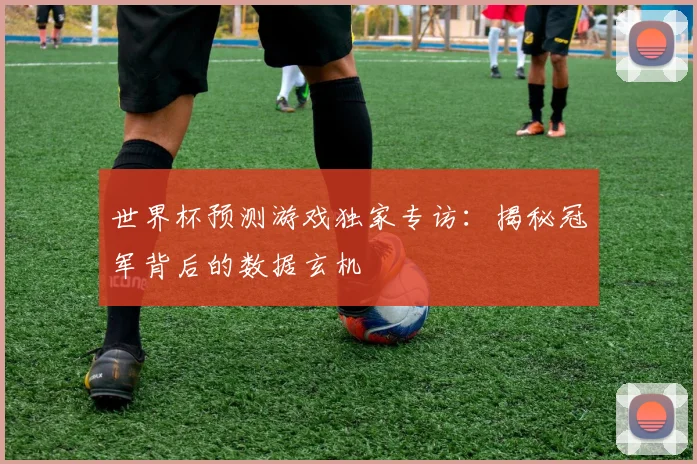 世界杯预测游戏独家专访：揭秘冠军背后的数据玄机