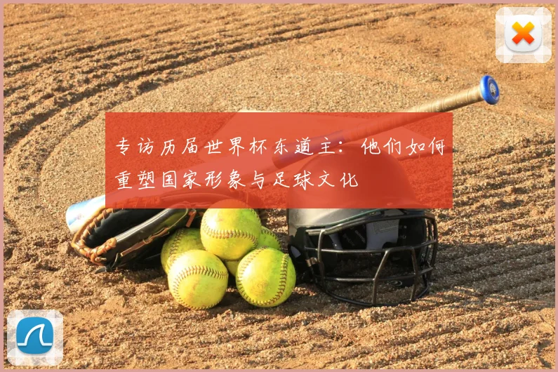 专访历届世界杯东道主:他们如何重塑国家形象与足球文化