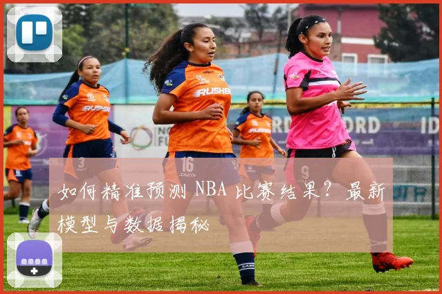如何精准预测 NBA 比赛结果？最新模型与数据揭秘