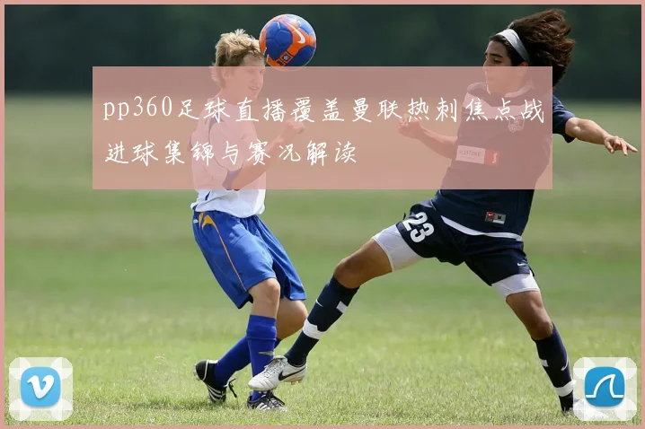 pp360足球直播覆盖曼联热刺焦点战进球集锦与赛况解读