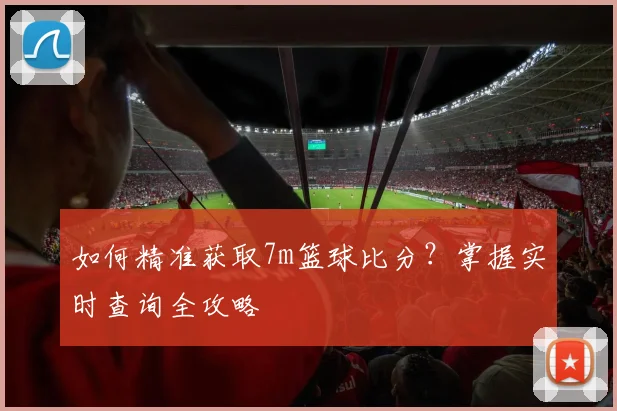 如何精准获取7m篮球比分？掌握实时查询全攻略