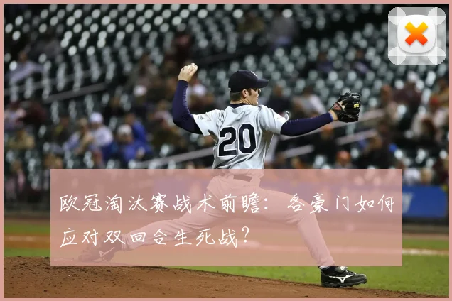 欧冠淘汰赛战术前瞻:各豪门如何应对双回合生死战?