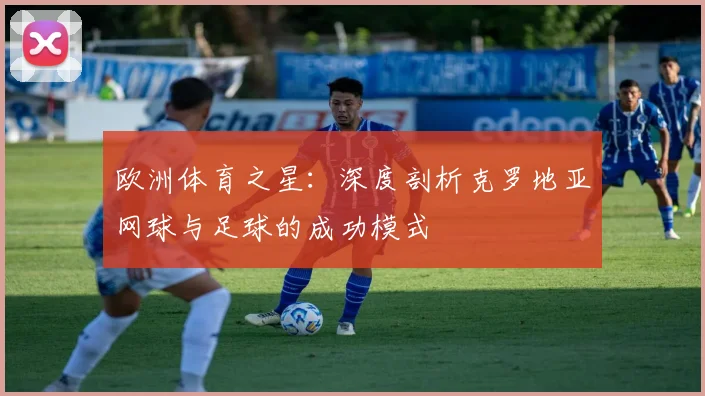 欧洲体育之星：深度剖析克罗地亚网球与足球的成功模式