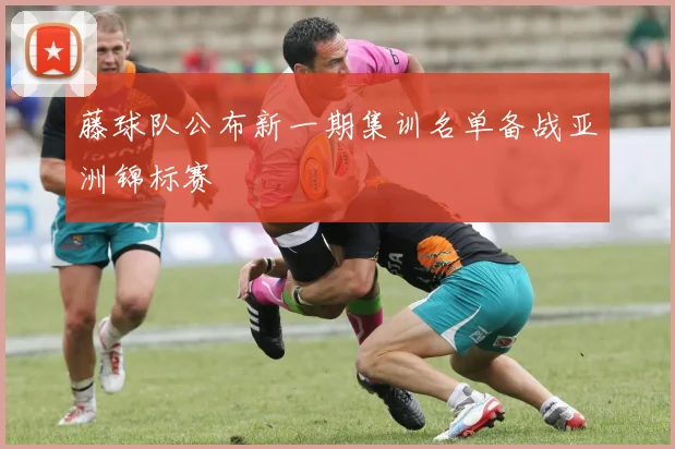 藤球队公布新一期集训名单备战亚洲锦标赛