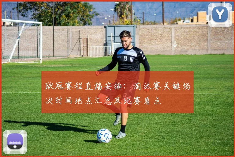 欧冠赛程直播安排:淘汰赛关键场次时间地点汇总及比赛看点